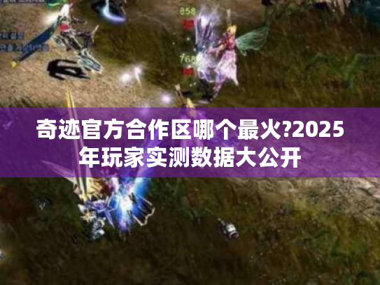 奇迹官方合作区哪个最火?2025年玩家实测数据大公开