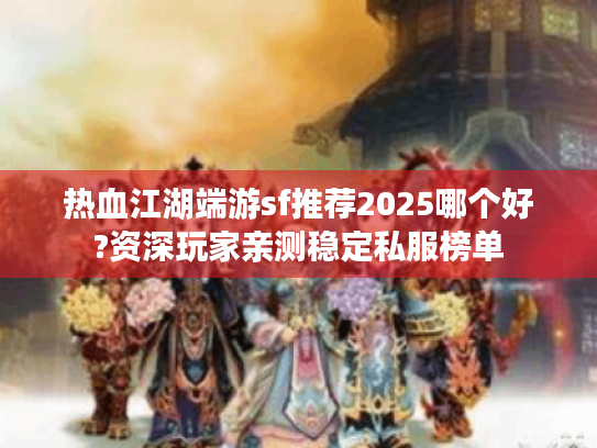 热血江湖端游sf推荐2025哪个好?资深玩家亲测稳定私服榜单