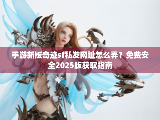 手游新版奇迹sf私发网址怎么弄？免费安全2025版获取指南