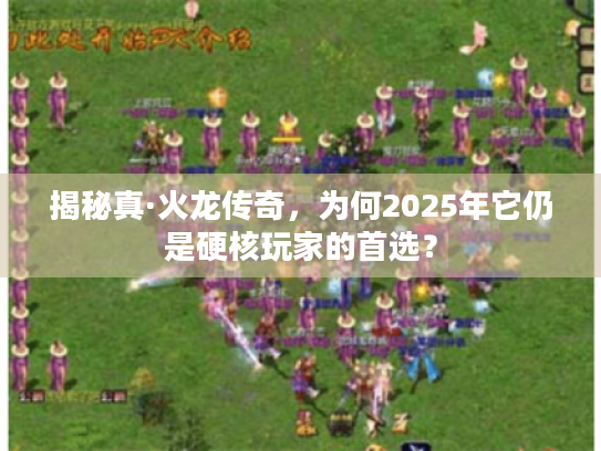 揭秘真·火龙传奇，为何2025年它仍是硬核玩家的首选？