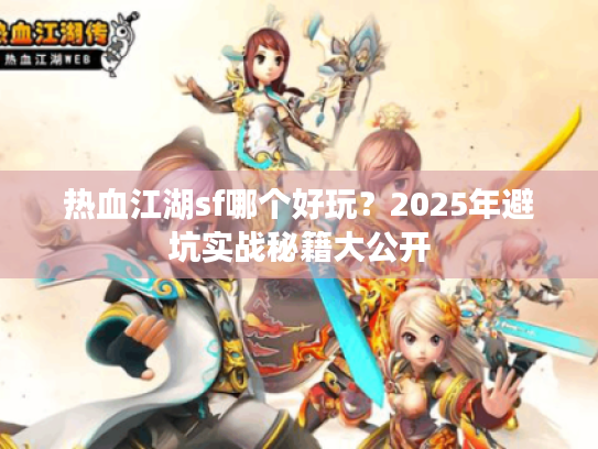 热血江湖sf哪个好玩？2025年避坑实战秘籍大公开