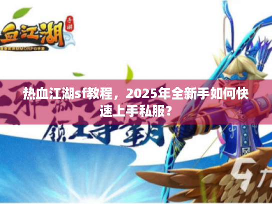热血江湖sf教程，2025年全新手如何快速上手私服？