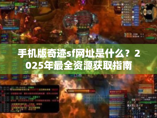 手机版奇迹sf网址是什么?2025年最全资源获取指南 手机版奇迹sf网址是什么?2025年最全资源获取指南