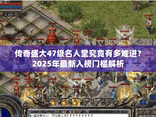 传奇盛大47级名人堂究竟有多难进?2025年最新入榜门槛解析 传奇盛大47级名人堂究竟有多难进?2025年最新入榜门槛解析