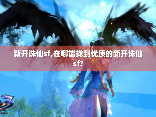 新开诛仙sf,在哪能找到优质的新开诛仙sf? 新开诛仙sf,在哪能找到优质的新开诛仙sf?