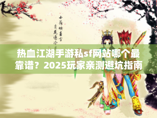 热血江湖手游私sf网站哪个最靠谱？2025玩家亲测避坑指南