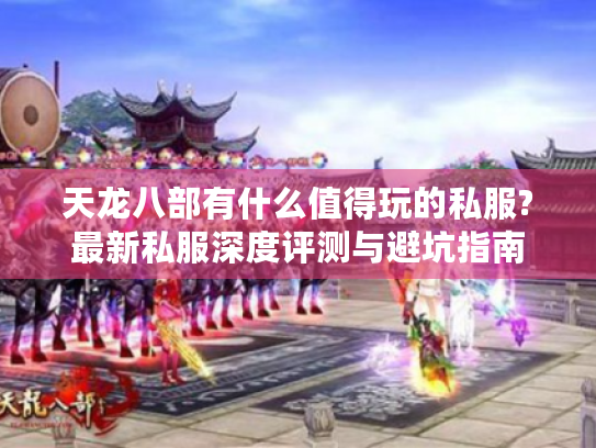 天龙八部有什么值得玩的私服?最新私服深度评测与避坑指南