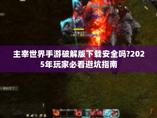 主宰世界手游破解版下载安全吗?2025年玩家必看避坑指南