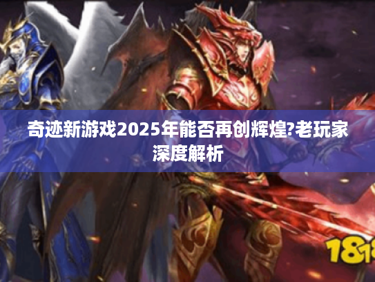 奇迹新游戏2025年能否再创辉煌?老玩家深度解析 奇迹新游戏2025年能否再创辉煌?老玩家深度解析