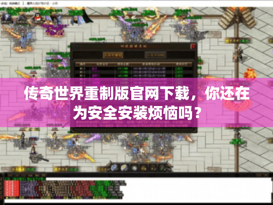 传奇世界重制版官网下载，你还在为安全安装烦恼吗？