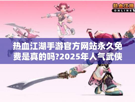 热血江湖手游官方网站永久免费是真的吗?2025年人气武侠实测报告