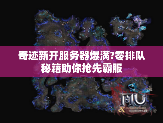 奇迹新开服务器爆满?零排队秘籍助你抢先霸服