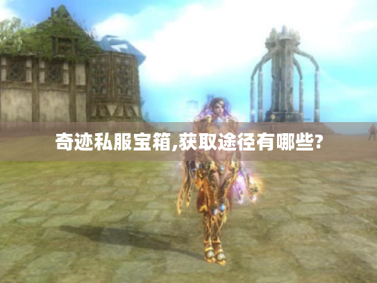 奇迹私服宝箱,获取途径有哪些? 奇迹私服宝箱,获取途径有哪些?