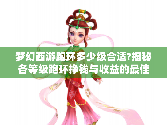 梦幻西游跑环多少级合适?揭秘各等级跑环挣钱与收益的最佳选择