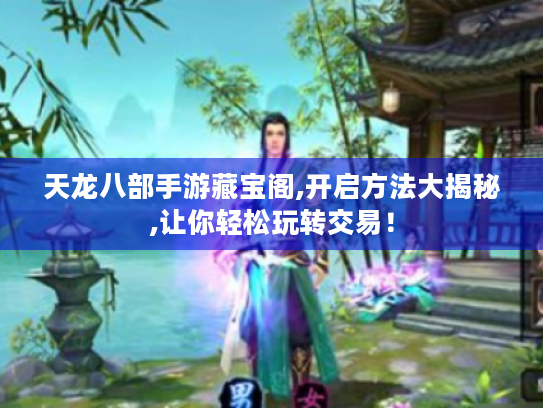天龙八部手游藏宝阁,开启方法大揭秘,让你轻松玩转交易！
