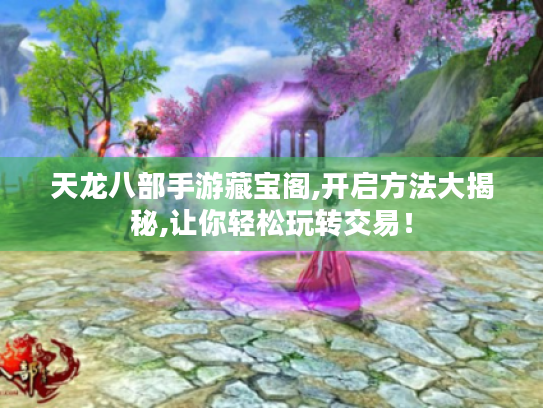 天龙八部手游藏宝阁,开启方法大揭秘,让你轻松玩转交易！