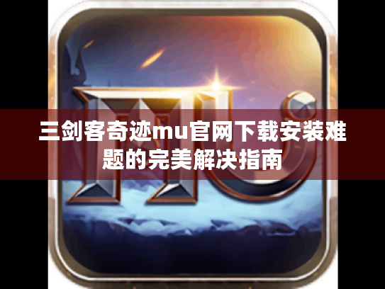 三剑客奇迹mu官网下载安装难题的完美解决指南
