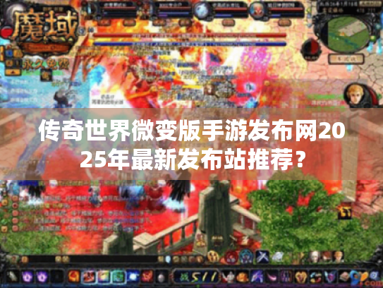 传奇世界微变版手游发布网2025年最新发布站推荐？