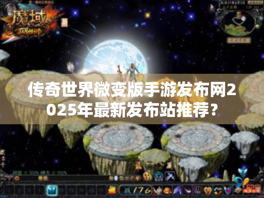 传奇世界微变版手游发布网2025年最新发布站推荐？