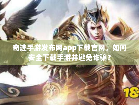 奇迹手游发布网app下载官网，如何安全下载手游并避免诈骗？