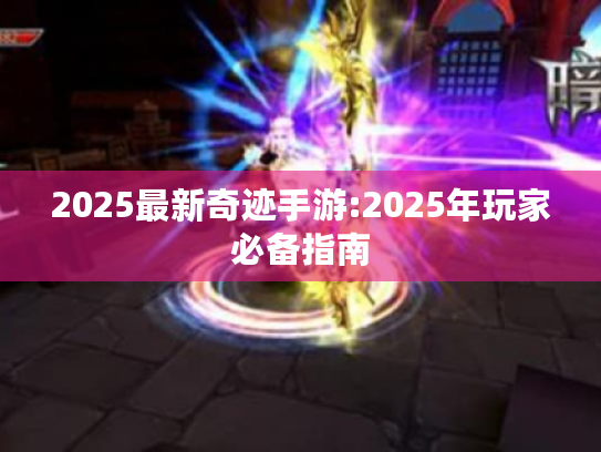 2025最新奇迹手游:2025年玩家必备指南 2025最新奇迹手游:2025年玩家必备指南