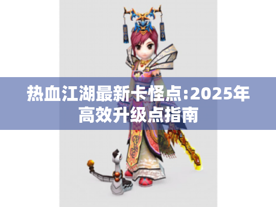 热血江湖最新卡怪点:2025年高效升级点指南