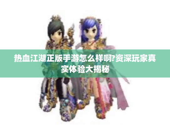热血江湖正版手游怎么样啊?资深玩家真实体验大揭秘