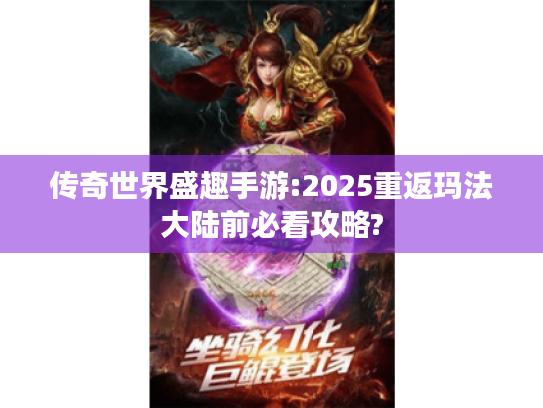 传奇世界盛趣手游:2025重返玛法大陆前必看攻略? 传奇世界盛趣手游:2025重返玛法大陆前必看攻略?