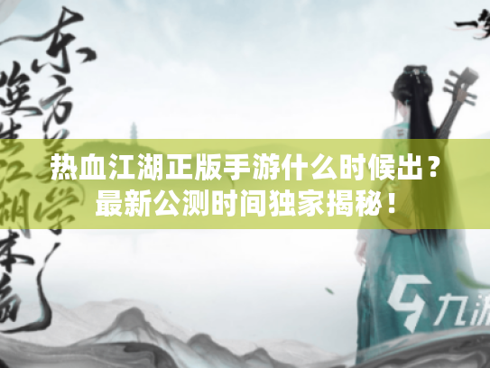 热血江湖正版手游什么时候出？最新公测时间独家揭秘！