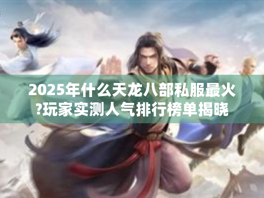 2025年什么天龙八部私服最火?玩家实测人气排行榜单揭晓 2025年什么天龙八部私服最火?玩家实测人气排行榜单揭晓