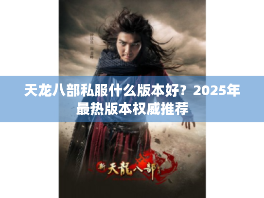 天龙八部私服什么版本好？2025年最热版本权威推荐