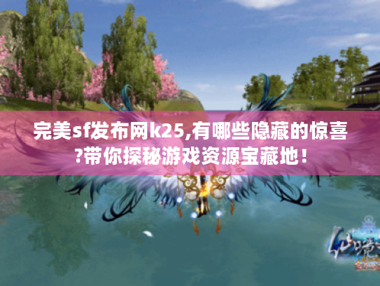 完美sf发布网k25,有哪些隐藏的惊喜?带你探秘游戏资源宝藏地! 完美sf发布网k25,有哪些隐藏的惊喜?带你探秘游戏资源宝藏地!