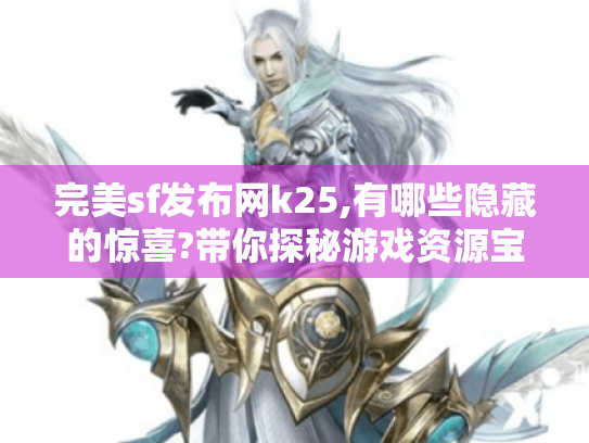 完美sf发布网k25,有哪些隐藏的惊喜?带你探秘游戏资源宝藏地! 完美sf发布网k25,有哪些隐藏的惊喜?带你探秘游戏资源宝藏地!