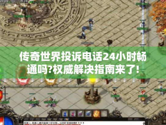 传奇世界投诉电话24小时畅通吗?权威解决指南来了! 传奇世界投诉电话24小时畅通吗?权威解决指南来了!