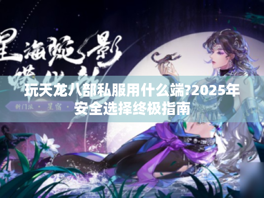 玩天龙八部私服用什么端?2025年安全选择终极指南