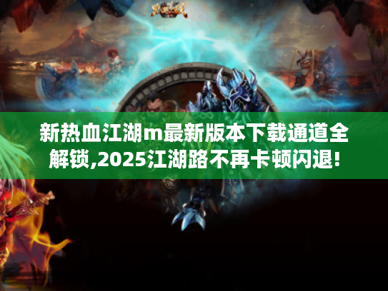 新热血江湖m最新版本下载通道全解锁,2025江湖路不再卡顿闪退! 新热血江湖m最新版本下载通道全解锁,2025江湖路不再卡顿闪退!