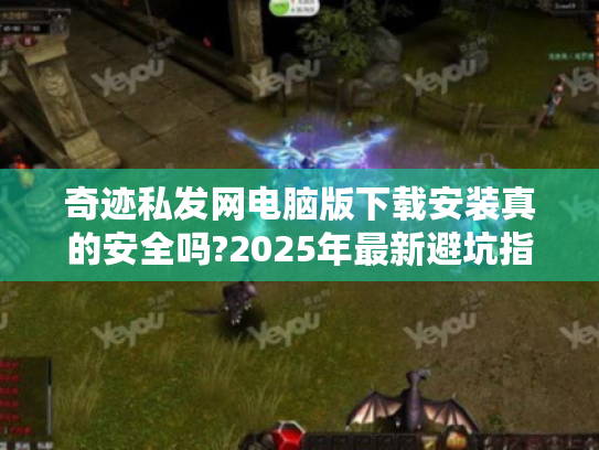 奇迹私发网电脑版下载安装真的安全吗?2025年最新避坑指南