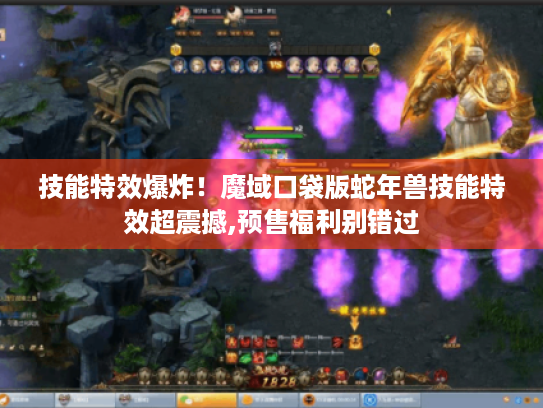 技能特效爆炸!魔域口袋版蛇年兽技能特效超震撼,预售福利别错过 技能特效爆炸!魔域口袋版蛇年兽技能特效超震撼,预售福利别错过