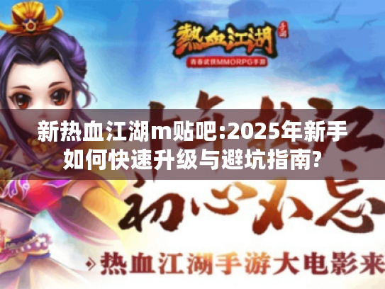新热血江湖m贴吧:2025年新手如何快速升级与避坑指南?