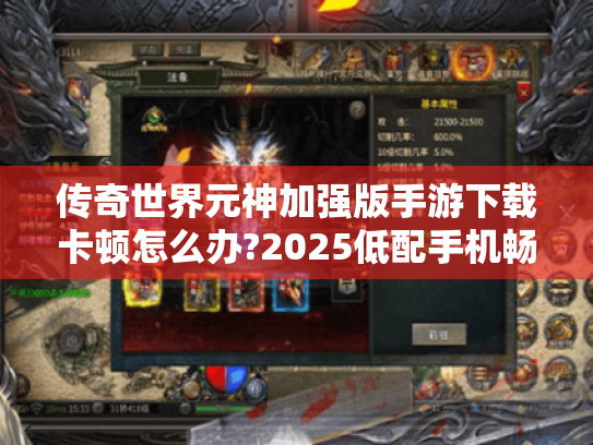 传奇世界元神加强版手游下载卡顿怎么办?2025低配手机畅玩技巧 传奇世界元神加强版手游下载卡顿怎么办?2025低配手机畅玩技巧