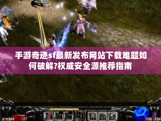 手游奇迹sf最新发布网站下载难题如何破解?权威安全源推荐指南