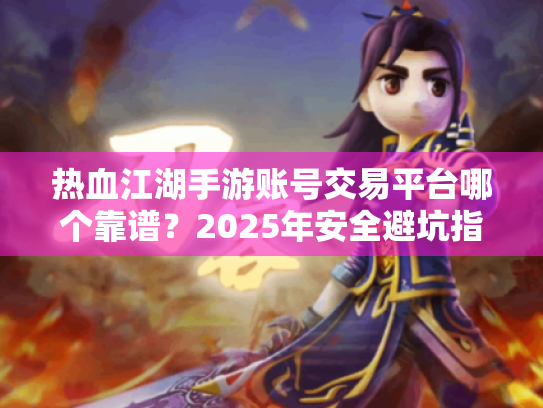 热血江湖手游账号交易平台哪个靠谱?2025年安全避坑指南 热血江湖手游账号交易平台哪个靠谱?2025年安全避坑指南