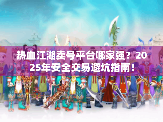 热血江湖卖号平台哪家强？2025年安全交易避坑指南！