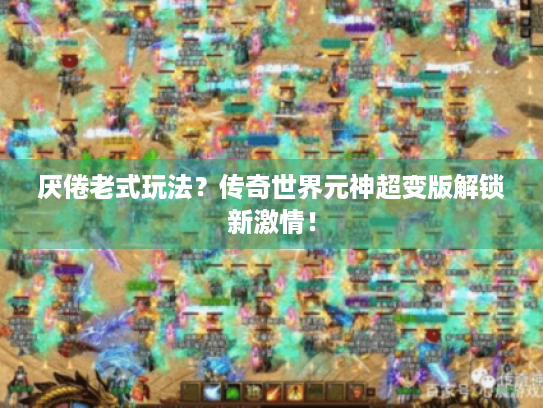 厌倦老式玩法?传奇世界元神超变版解锁新激情! 厌倦老式玩法?传奇世界元神超变版解锁新激情!