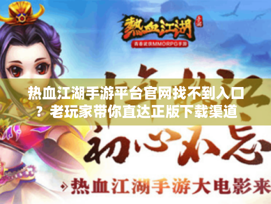热血江湖手游平台官网找不到入口？老玩家带你直达正版下载渠道