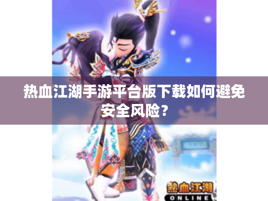 热血江湖手游平台版下载如何避免安全风险？