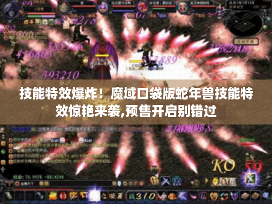 技能特效爆炸！魔域口袋版蛇年兽技能特效惊艳来袭,预售开启别错过