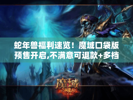 蛇年兽福利速览!魔域口袋版预售开启,不满意可退款+多档好礼别错过 蛇年兽福利速览!魔域口袋版预售开启,不满意可退款+多档好礼别错过