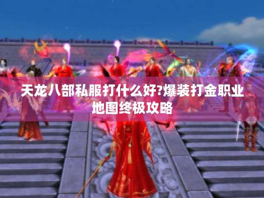 天龙八部私服打什么好?爆装打金职业地图终极攻略