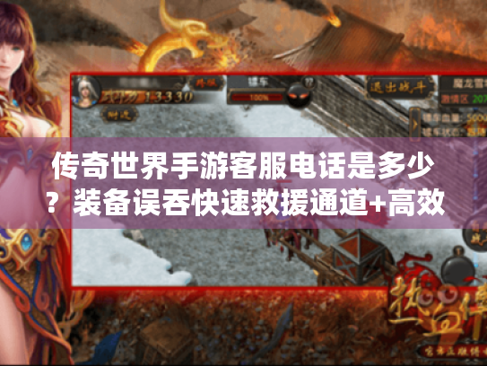 传奇世界手游客服电话是多少？装备误吞快速救援通道+高效申诉技巧